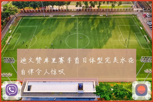 迪文赞库里赛季首日体型完美水花自律令人惊叹