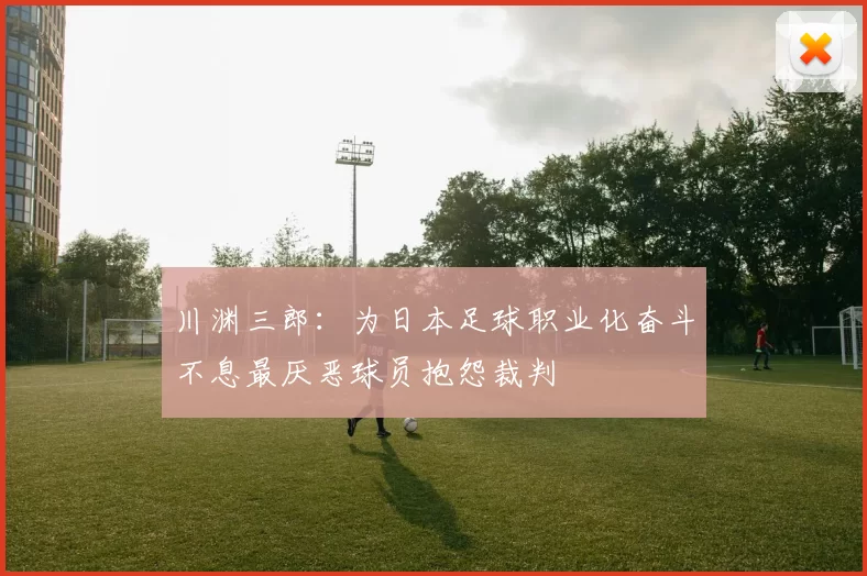 川渊三郎：为日本足球职业化奋斗不息最厌恶球员抱怨裁判