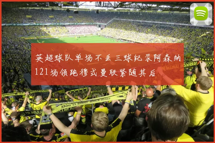 英超球队单场不丢三球纪录阿森纳121场领跑穆式曼联紧随其后