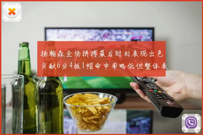 杨瀚森全场拼搏最后时刻表现出色贡献6分4板1帽命中率略低但整体表现令人满意