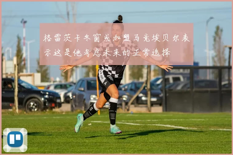 格雷茨卡冬窗或加盟马竞埃贝尔表示这是他考虑未来的正常选择