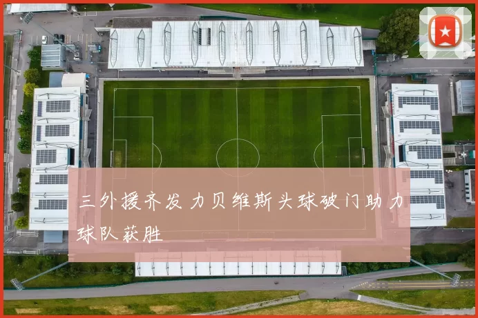 三外援齐发力贝维斯头球破门助力球队获胜